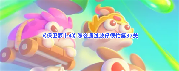 《保卫萝卜4》怎么通过波仔很忙第37关