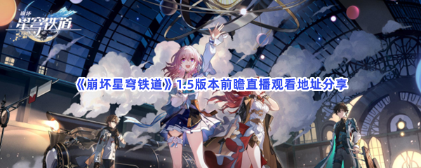 《崩坏星穹铁道》1.5版本前瞻直播观看地址分享