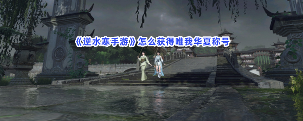 《逆水寒手游》怎么获得唯我华夏称号