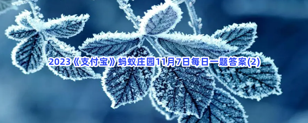 2023《支付宝》蚂蚁庄园11月7日每日一题答案(2)