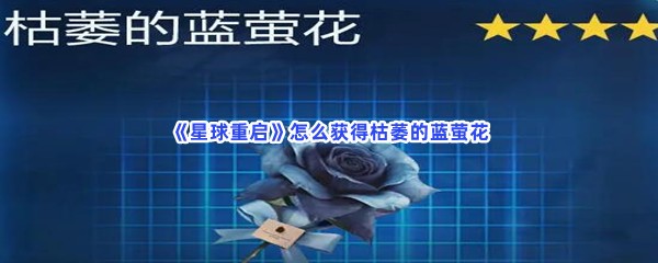 《星球重启》怎么获得枯萎的蓝萤花？获得枯萎的蓝萤花的方法分享