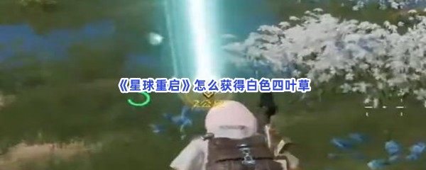 《星球重启》怎么获得白色四叶草？四叶草获得方式曝光
