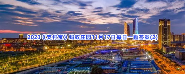 2023《支付宝》蚂蚁庄园11月17日每日一题答案(2)