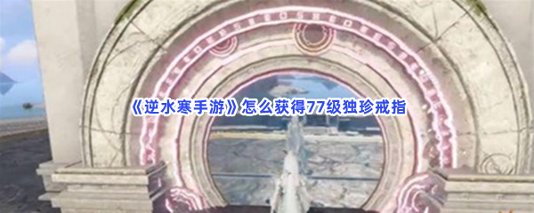 《逆水寒手游》怎么获得77级独珍戒指？镜子位置分享