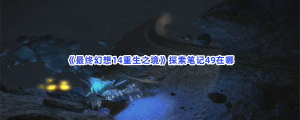 《最终幻想14重生之境》探索笔记49在哪？探索笔记49收集方法介绍