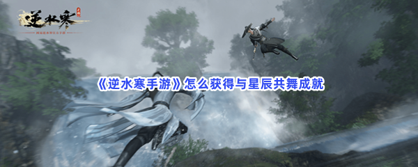 《逆水寒手游》完成与星辰共舞的步骤是什么？获得星辰共舞成就都在文章当中哦！