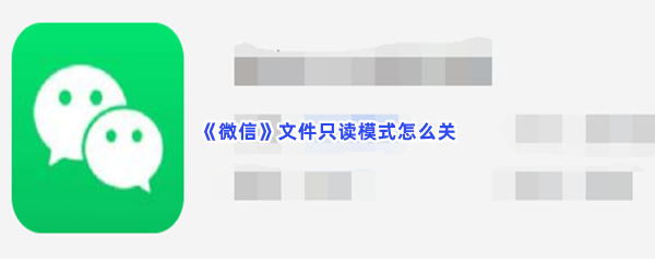 《微信》文件只读模式怎么关？关闭文件只读模式的方法介绍给大家