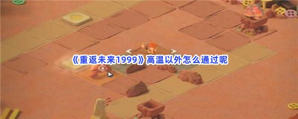 《重返未来1999》高温以外怎么通过呢？详情高温以外通关方法分享给小伙伴们！