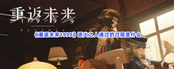 《重返未来1999》逐火之人通过的过程是什么？逐火之人通关流程都在文章当中哦！