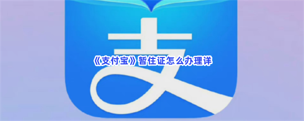 《支付宝》暂住证怎么办理详？暂住证在什么位置办理呢？