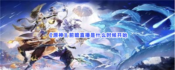《原神》不知道4.3前瞻直播开始时间的快来看！前瞻直播是什么时候开始？