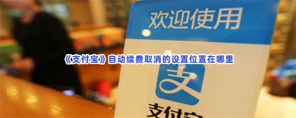 《支付宝》自动续费取消的设置位置在哪里？自动续费取消流程都在文章当中哦！