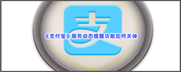 《支付宝》服务动态提醒功能如何关掉？超简单关闭服务动态提醒功能方法是什么？