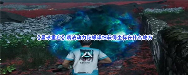 《星球重启》瑞法动力陀螺详细获得坐标在什么地方？瑞法动力陀螺获得分享给大家喽！