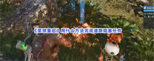 《星球重启》用什么方法完成道路阻塞任务？完成道路阻塞任务流程介绍给你！