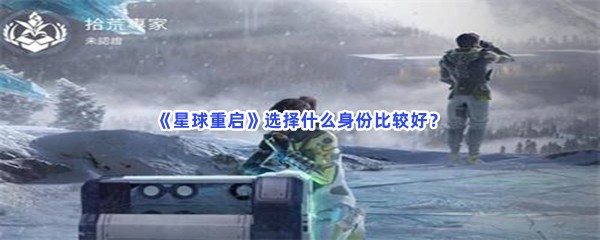 《星球重启》身份选择推荐，选择什么身份比较好？