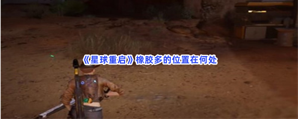 《星球重启》橡胶多的位置在何处呢？橡胶多的详细位置分享给小伙伴们！