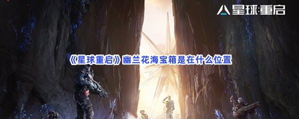 《星球重启》幽兰花海宝箱怎么去收集？幽兰花海宝箱是在什么位置？