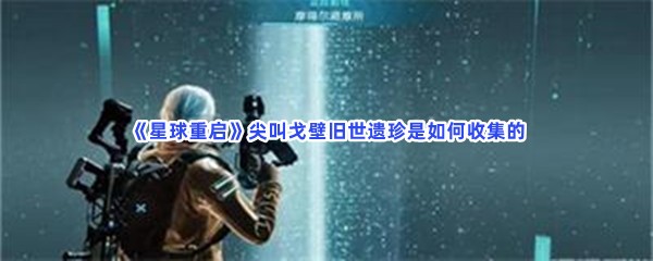 《星球重启》尖叫戈壁旧世遗珍是如何收集的？具体收流程就在这里！