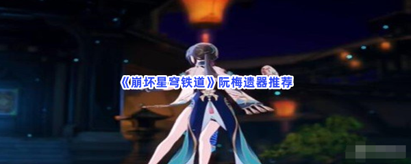 《崩坏星穹铁道》阮梅遗器推荐，阮梅遗器怎么选择？