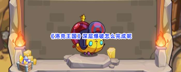 《洛克王国》深层爆破怎么完成呢？深层爆破完成步骤分享给小伙伴们！