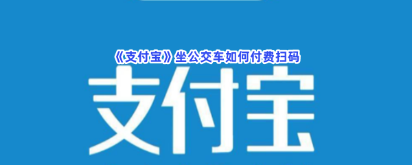 《支付宝》坐公交车如何付费扫码？扫码坐公交的方法是什么呢？