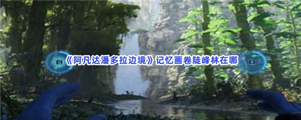 《阿凡达潘多拉边境》记忆画卷陡峰林位置在哪？陡峰林在什么位置呢？