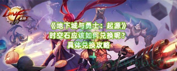 《地下城与勇士：起源》时空石应该如何兑换呢？具体兑换攻略