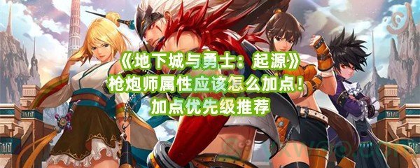《地下城与勇士：起源》枪炮师属性应该怎么加点！加点优先级推荐
