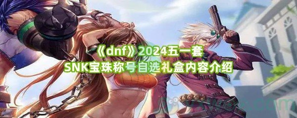 《dnf》2024五一套SNK宝珠称号自选礼盒内容介绍