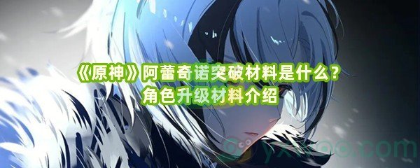 《原神》阿蕾奇诺突破材料是什么？角色升级材料介绍