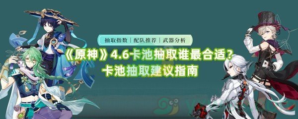 《原神》4.6卡池抽取谁最合适？卡池抽取建议指南