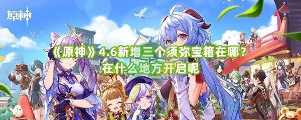 《原神》4.6新增三个须弥宝箱在哪？在什么地方开启呢