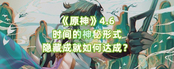 《原神》4.6时间的神秘形式隐藏成就如何达成？