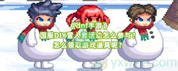《dnf手游》国服DIY雪人套活动怎么参与？怎么领取游戏道具呢？