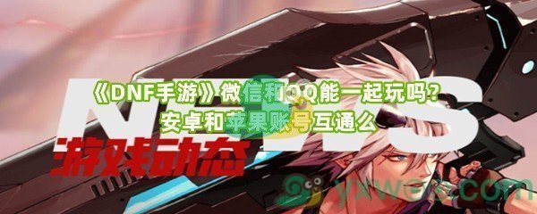《DNF手游》微信和QQ能一起玩吗？安卓和苹果账号互通么