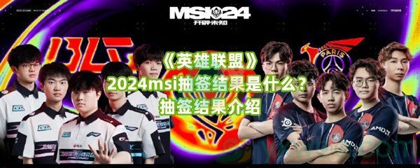 《英雄联盟》2024msi抽签结果是什么？抽签结果介绍
