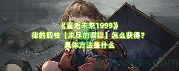 《重返未来1999》律的调校【未尽的调律】怎么获得？具体方法是什么