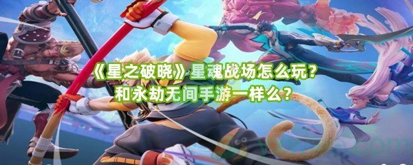 《星之破晓》星魂战场怎么玩？和永劫无间手游一样么？