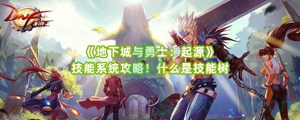 《地下城与勇士：起源》技能系统攻略！什么是技能树