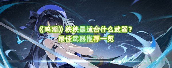 《鸣潮》秧秧最适合什么武器？最佳武器推荐一览