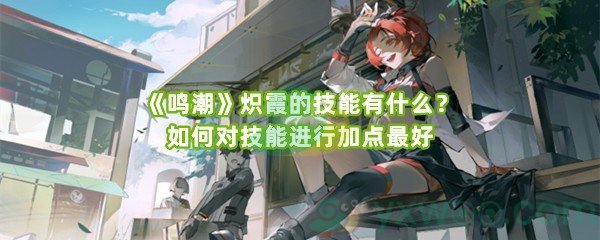 《鸣潮》炽霞的技能有什么？如何对技能进行加点最好