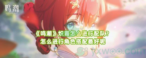 《鸣潮》炽霞怎么进行配队？怎么进行角色搭配最好呢