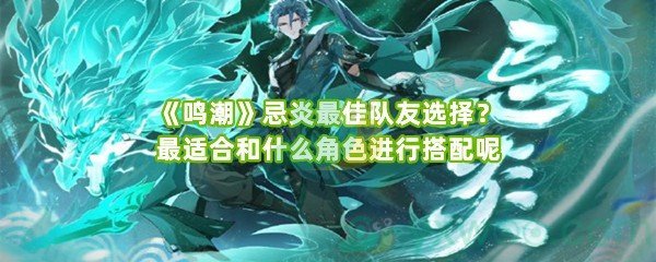 《鸣潮》忌炎最佳队友选择？最适合和什么角色进行搭配呢
