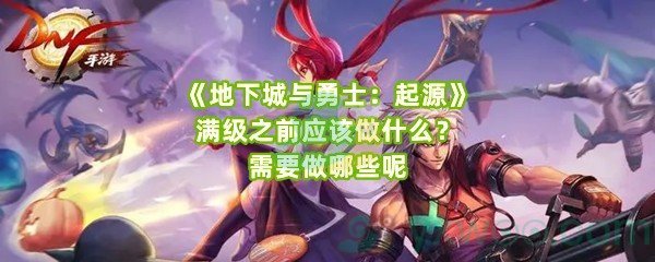 《地下城与勇士：起源》满级之前应该做什么？需要做哪些呢