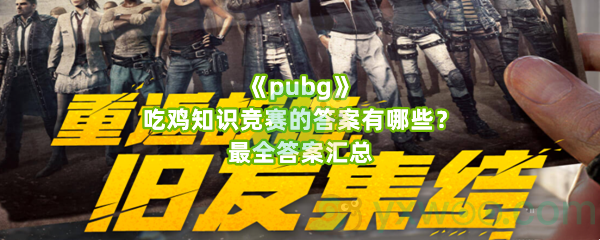 《pubg》吃鸡知识竞赛的答案有哪些？最全答案汇总