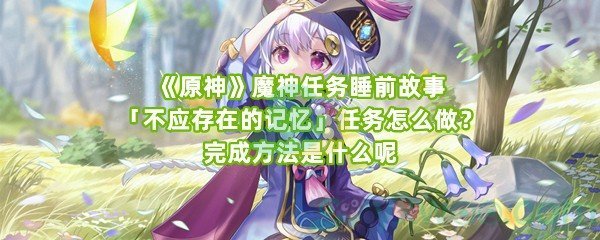 《原神》魔神任务睡前故事「不应存在的记忆」任务怎么做？完成方法是什么呢