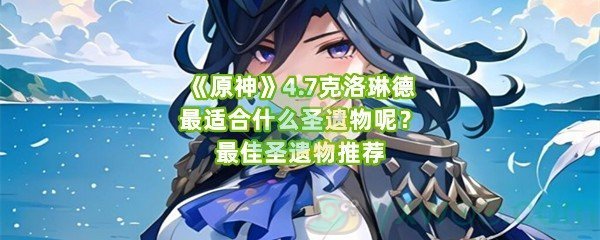 《原神》4.7克洛琳德最适合什么圣遗物呢？最佳圣遗物推荐