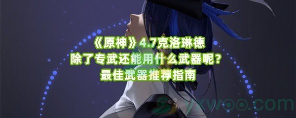 《原神》4.7克洛琳德除了专武还能用什么武器呢？最佳武器推荐指南