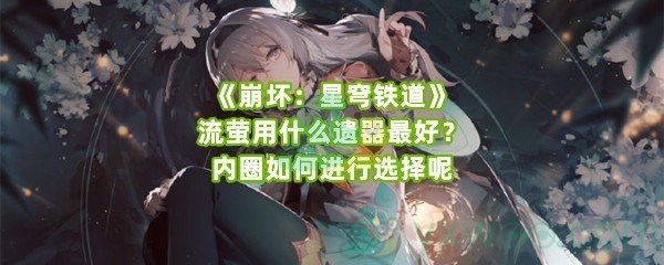 《崩坏：星穹铁道》流萤用什么遗器最好？内圈如何进行选择呢